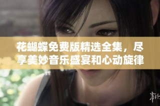 花蝴蝶免费版精选全集，尽享美妙音乐盛宴和心动旋律