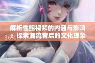 解析性鲍视频的内涵与影响：探索潮流背后的文化现象