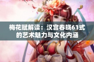 梅花赋解读：汉宫春晓61式的艺术魅力与文化内涵