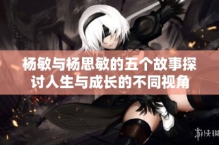 杨敏与杨思敏的五个故事探讨人生与成长的不同视角