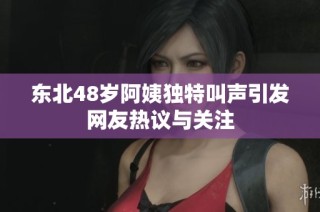 东北48岁阿姨独特叫声引发网友热议与关注