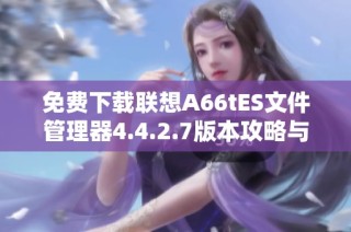 免费下载联想A66tES文件管理器4.4.2.7版本攻略与功能介绍