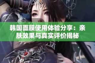 韩国面膜使用体验分享：亲肤效果与真实评价揭秘