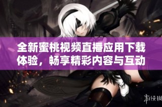 全新蜜桃视频直播应用下载体验，畅享精彩内容与互动乐趣