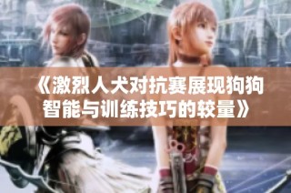 《激烈人犬对抗赛展现狗狗智能与训练技巧的较量》