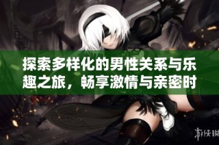 探索多样化的男性关系与乐趣之旅，畅享激情与亲密时刻