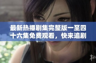 最新热播剧集完整版一至四十六集免费观看，快来追剧吧！