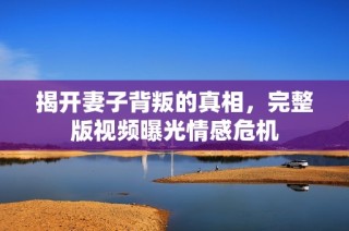 揭开妻子背叛的真相，完整版视频曝光情感危机