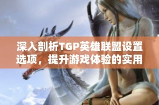 深入剖析TGP英雄联盟设置选项，提升游戏体验的实用攻略分享
