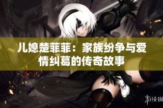 儿媳楚菲菲：家族纷争与爱情纠葛的传奇故事