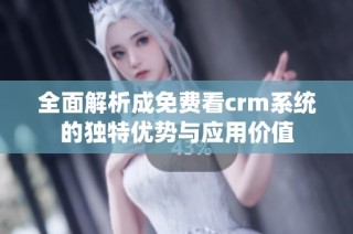 全面解析成免费看crm系统的独特优势与应用价值