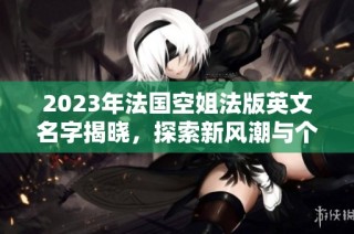 2023年法国空姐法版英文名字揭晓，探索新风潮与个性化选择