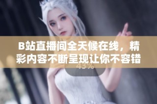 B站直播间全天候在线，精彩内容不断呈现让你不容错过