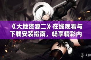 《大地资源二》在线观看与下载安装指南，畅享精彩内容