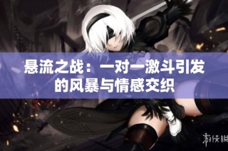 悬流之战：一对一激斗引发的风暴与情感交织