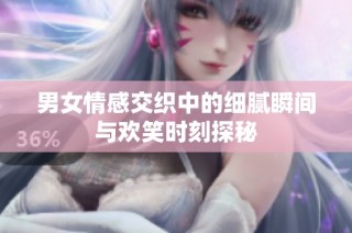 男女情感交织中的细腻瞬间与欢笑时刻探秘