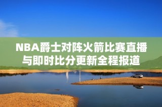 NBA爵士对阵火箭比赛直播与即时比分更新全程报道