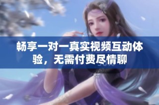 畅享一对一真实视频互动体验，无需付费尽情聊