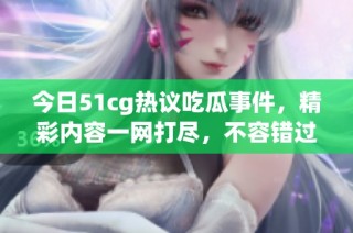 今日51cg热议吃瓜事件，精彩内容一网打尽，不容错过！