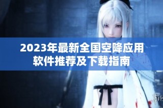 2023年最新全国空降应用软件推荐及下载指南