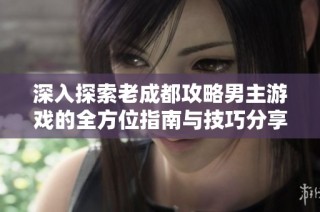 深入探索老成都攻略男主游戏的全方位指南与技巧分享