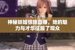 神秘妖姬惊艳直播，她的魅力与才华征服了观众