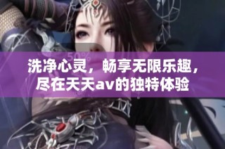 洗净心灵，畅享无限乐趣，尽在天天av的独特体验