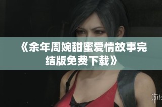 《余年周婉甜蜜爱情故事完结版免费下载》