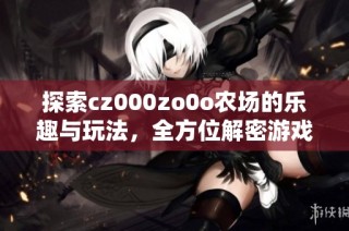 探索cz000zo0o农场的乐趣与玩法，全方位解密游戏体验