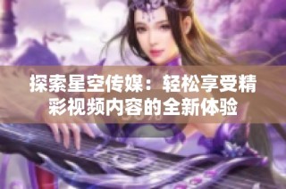 探索星空传媒：轻松享受精彩视频内容的全新体验