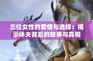 三位女性的爱情与选择：揭示休夫背后的故事与真相