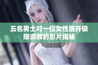 五名男士对一位女性展开极限调教的影片揭秘