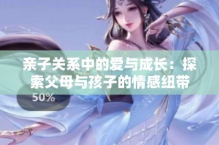 亲子关系中的爱与成长：探索父母与孩子的情感纽带