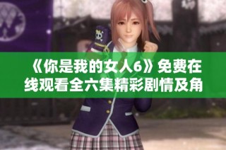 《你是我的女人6》免费在线观看全六集精彩剧情及角色解析