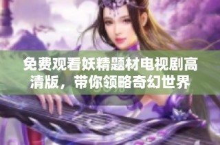 免费观看妖精题材电视剧高清版，带你领略奇幻世界
