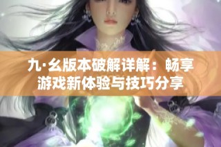 九·幺版本破解详解：畅享游戏新体验与技巧分享
