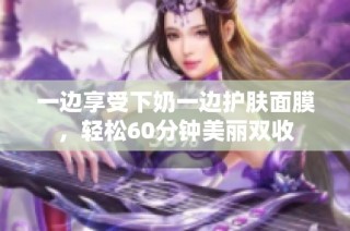一边享受下奶一边护肤面膜，轻松60分钟美丽双收