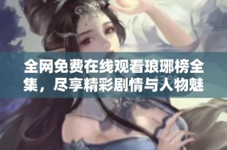 全网免费在线观看琅琊榜全集，尽享精彩剧情与人物魅力