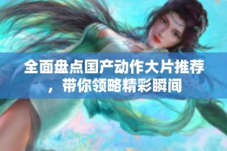 全面盘点国产动作大片推荐，带你领略精彩瞬间