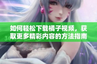 如何轻松下载橘子视频，获取更多精彩内容的方法指南