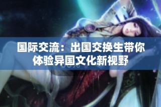 国际交流：出国交换生带你体验异国文化新视野