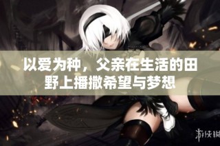 以爱为种，父亲在生活的田野上播撒希望与梦想