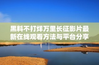黑料不打烊万里长征影片最新在线观看方法与平台分享