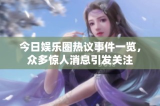 今日娱乐圈热议事件一览，众多惊人消息引发关注
