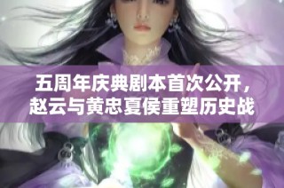 五周年庆典剧本首次公开，赵云与黄忠夏侯重塑历史战舞