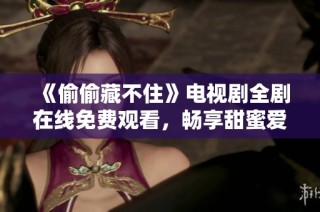 《偷偷藏不住》电视剧全剧在线免费观看，畅享甜蜜爱情故事