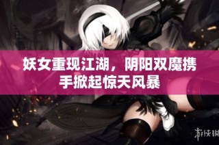 妖女重现江湖，阴阳双魔携手掀起惊天风暴