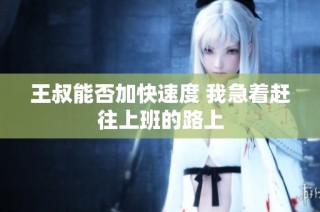 王叔能否加快速度 我急着赶往上班的路上