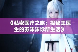《私密医疗之旅：探秘王医生的苏沫沫诊所生活》