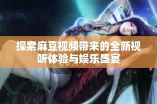 探索麻豆视频带来的全新视听体验与娱乐盛宴